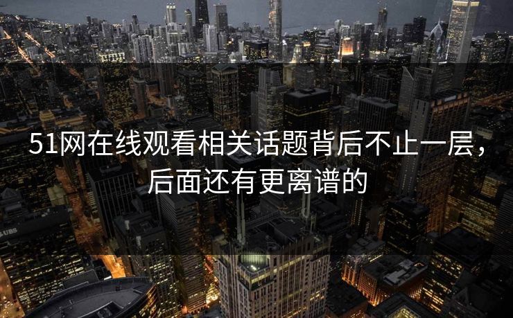 51网在线观看相关话题背后不止一层，后面还有更离谱的