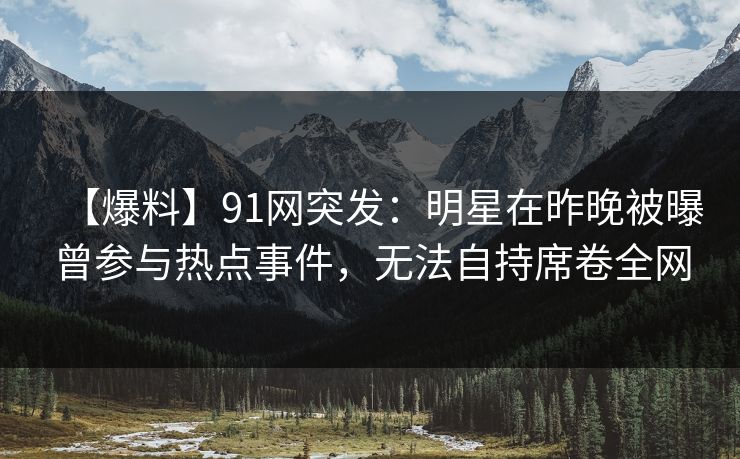 【爆料】91网突发：明星在昨晚被曝曾参与热点事件，无法自持席卷全网
